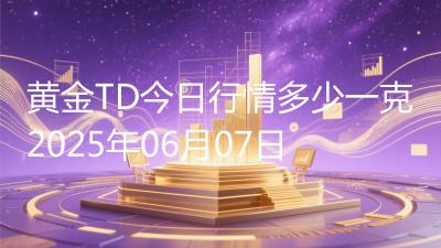 黄金TD今日行情多少一克2025年06月07日