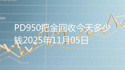 PD950钯金回收今天多少钱2025年11月05日