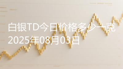 白银TD今日价格多少一克2025年08月03日