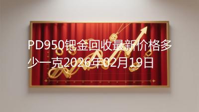 PD950钯金回收最新价格多少一克2026年02月19日