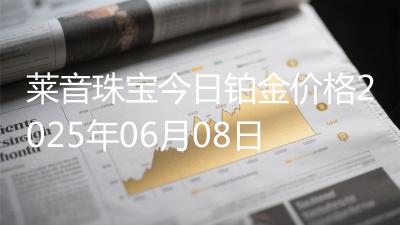 莱音珠宝今日铂金价格2025年06月08日