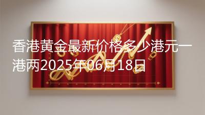 香港黄金最新价格多少港元一港两2025年06月18日