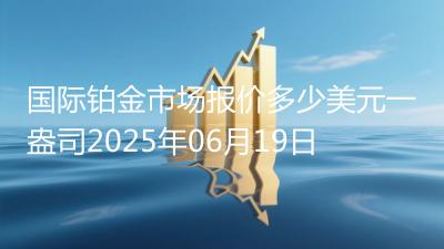 国际铂金市场报价多少美元一盎司2025年06月19日