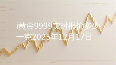 i黄金9999实时报价多少一克2025年12月17日