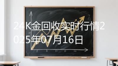 24K金回收实时行情2025年07月16日