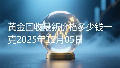 黄金回收最新价格多少钱一克2025年12月05日