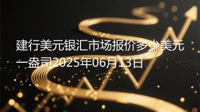 建行美元银汇市场报价多少美元一盎司2025年06月13日