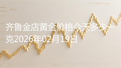 齐鲁金店黄金价格今天多少一克2026年02月19日