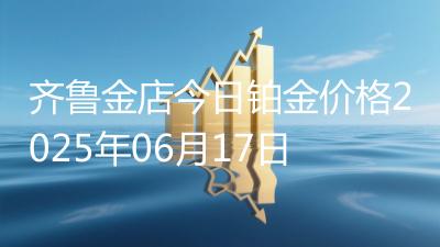 齐鲁金店今日铂金价格2025年06月17日