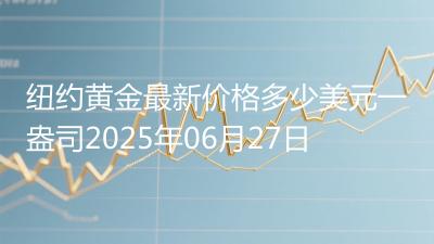 纽约黄金最新价格多少美元一盎司2025年06月27日