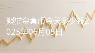 熊猫金套币今天多少钱2025年06月05日