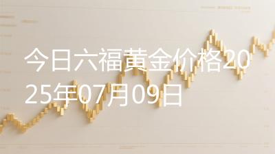 今日六福黄金价格2025年07月09日