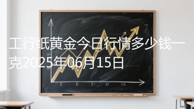 工行纸黄金今日行情多少钱一克2025年06月15日