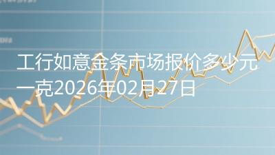 工行如意金条市场报价多少元一克2026年02月27日
