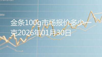 金条100g市场报价多少一克2026年01月30日