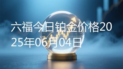 六福今日铂金价格2025年06月04日