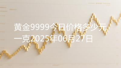 黄金9999今日价格多少元一克2025年06月27日