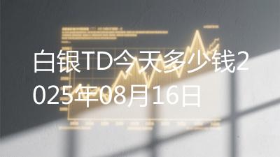 白银TD今天多少钱2025年08月16日