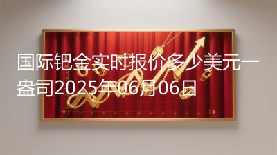 国际钯金实时报价多少美元一盎司2025年06月06日