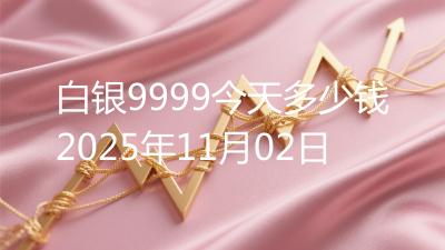 白银9999今天多少钱2025年11月02日