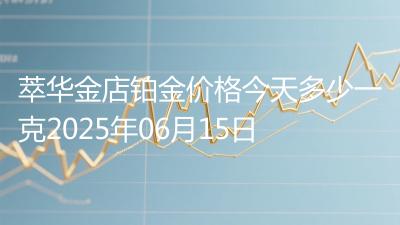 萃华金店铂金价格今天多少一克2025年06月15日