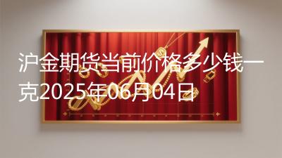 沪金期货当前价格多少钱一克2025年06月04日