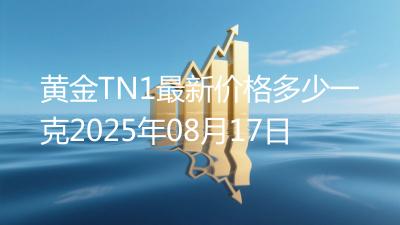 黄金TN1最新价格多少一克2025年08月17日
