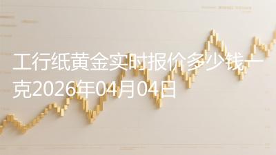 工行纸黄金实时报价多少钱一克2026年04月04日
