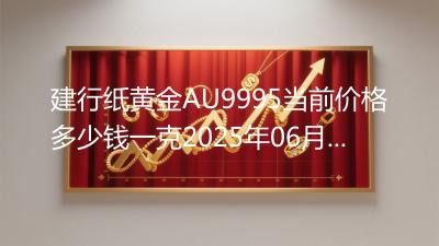建行纸黄金AU9995当前价格多少钱一克2025年06月27日