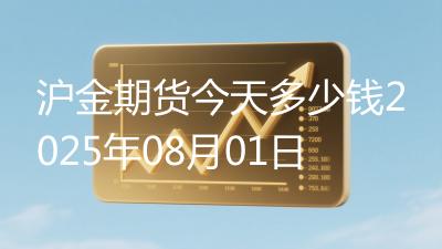 沪金期货今天多少钱2025年08月01日
