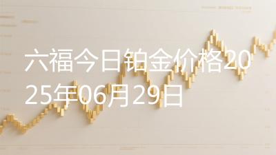 六福今日铂金价格2025年06月29日