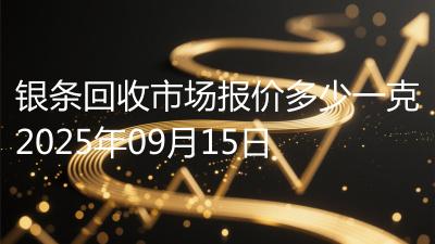 银条回收市场报价多少一克2025年09月15日