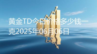 黄金TD今日价格多少钱一克2025年06月06日