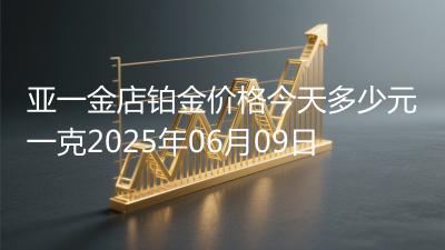 亚一金店铂金价格今天多少元一克2025年06月09日