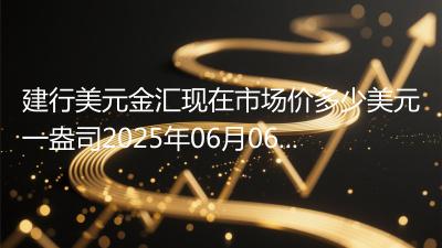 建行美元金汇现在市场价多少美元一盎司2025年06月06日