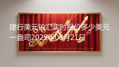 建行美元铂汇实时报价多少美元一盎司2025年06月21日