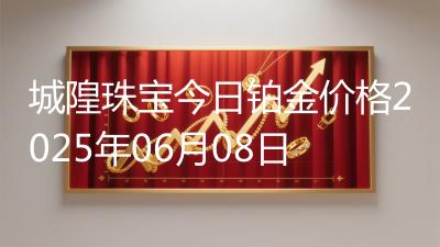 城隍珠宝今日铂金价格2025年06月08日