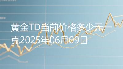 黄金TD当前价格多少元一克2025年06月09日