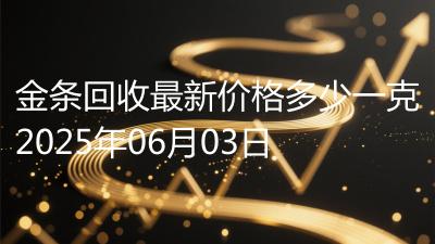 金条回收最新价格多少一克2025年06月03日