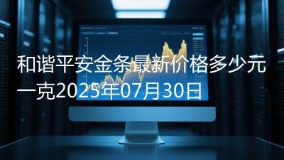 和谐平安金条最新价格多少元一克2025年07月30日