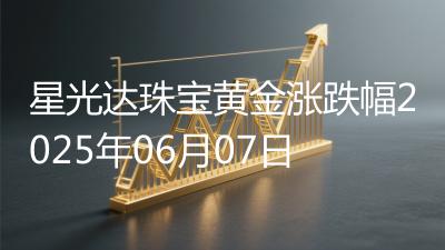 星光达珠宝黄金涨跌幅2025年06月07日