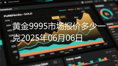 黄金9995市场报价多少一克2025年06月06日