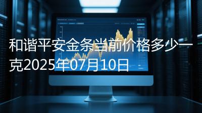 和谐平安金条当前价格多少一克2025年07月10日