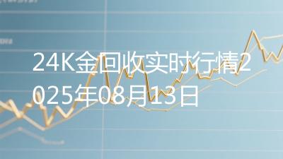 24K金回收实时行情2025年08月13日