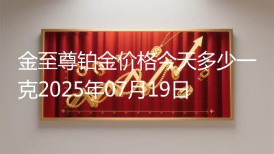 金至尊铂金价格今天多少一克2025年07月19日