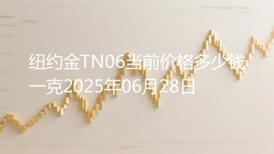 纽约金TN06当前价格多少钱一克2025年06月28日