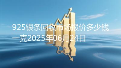 925银条回收市场报价多少钱一克2025年06月24日