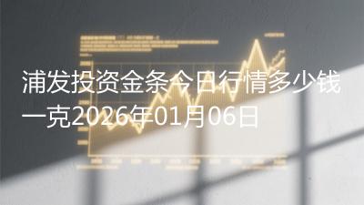浦发投资金条今日行情多少钱一克2026年01月06日