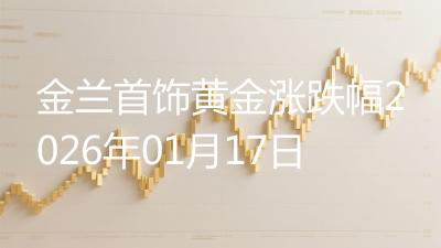 金兰首饰黄金涨跌幅2026年01月17日