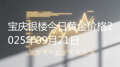 宝庆银楼今日黄金价格2025年09月21日